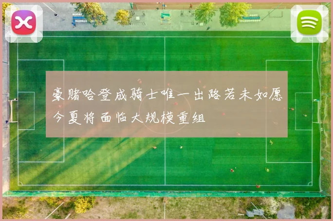 豪赌哈登成骑士唯一出路若未如愿今夏将面临大规模重组