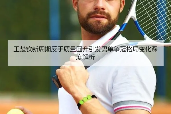 王楚钦新周期反手质量回升引发男单争冠格局变化深度解析