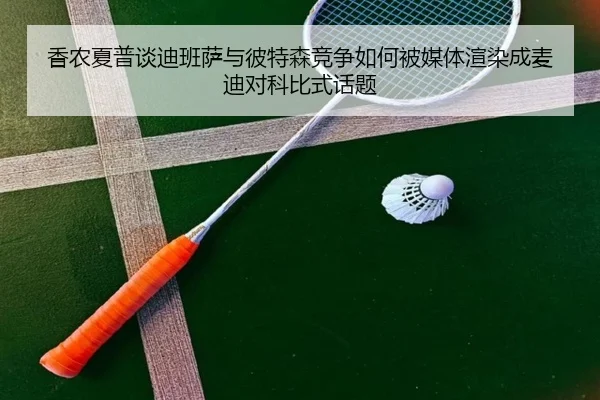 香农夏普谈迪班萨与彼特森竞争如何被媒体渲染成麦迪对科比式话题